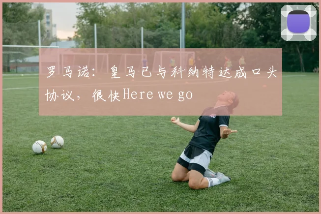 罗马诺：皇马已与科纳特达成口头协议，很快Here we go