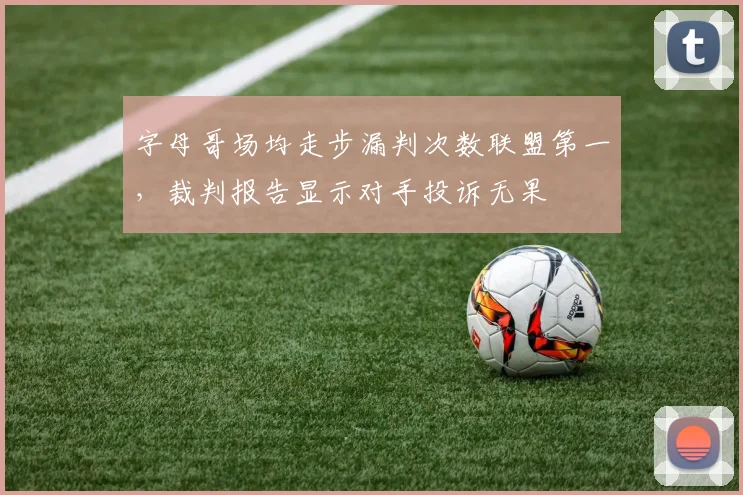 字母哥场均走步漏判次数联盟第一，裁判报告显示对手投诉无果