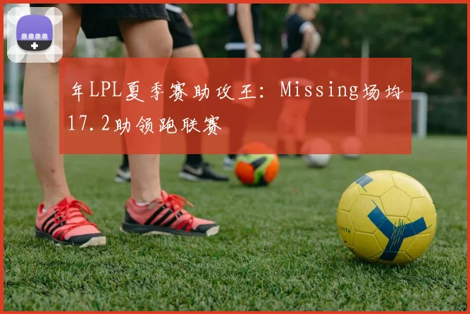 年LPL夏季赛助攻王：Missing场均17.2助领跑联赛